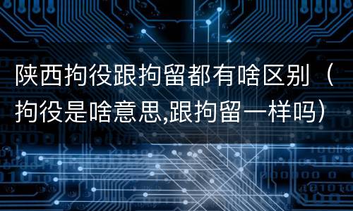 陕西拘役跟拘留都有啥区别（拘役是啥意思,跟拘留一样吗）