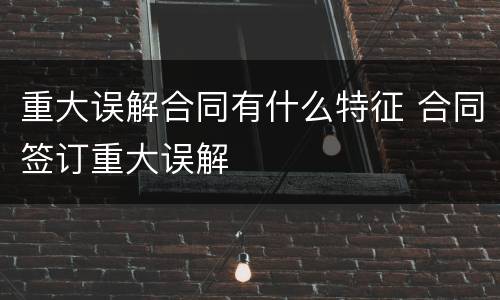 重大误解合同有什么特征 合同签订重大误解