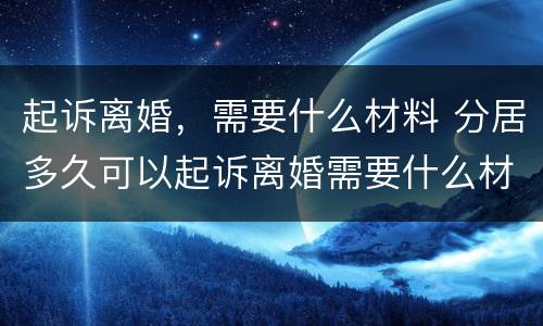 起诉离婚，需要什么材料 分居多久可以起诉离婚需要什么材料
