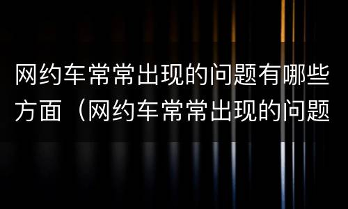 网约车常常出现的问题有哪些方面（网约车常常出现的问题有哪些方面的问题）