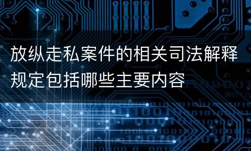 放纵走私案件的相关司法解释规定包括哪些主要内容