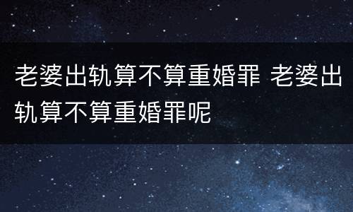 老婆出轨算不算重婚罪 老婆出轨算不算重婚罪呢