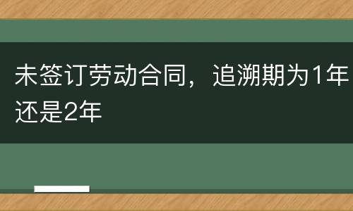 未签订劳动合同，追溯期为1年还是2年