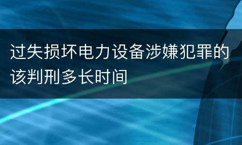 过失损坏电力设备涉嫌犯罪的该判刑多长时间