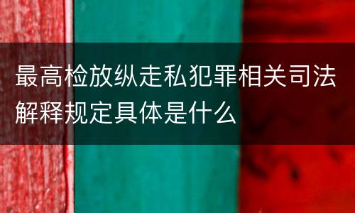 最高检放纵走私犯罪相关司法解释规定具体是什么