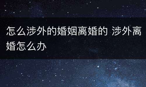 怎么涉外的婚姻离婚的 涉外离婚怎么办
