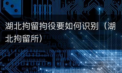 湖北拘留拘役要如何识别（湖北拘留所）