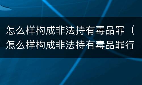 怎么样构成非法持有毒品罪（怎么样构成非法持有毒品罪行）