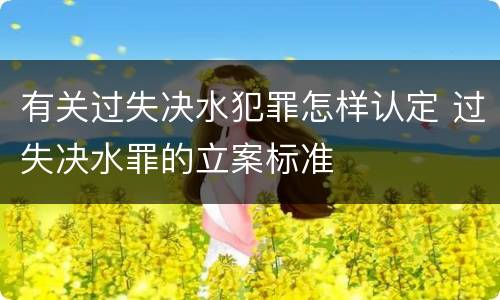 有关过失决水犯罪怎样认定 过失决水罪的立案标准