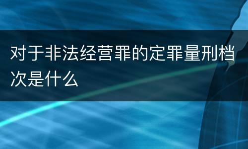 对于非法经营罪的定罪量刑档次是什么