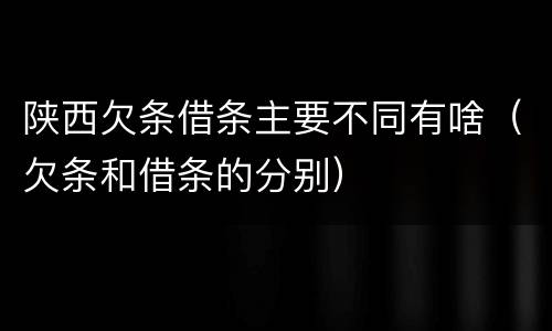 陕西欠条借条主要不同有啥（欠条和借条的分别）