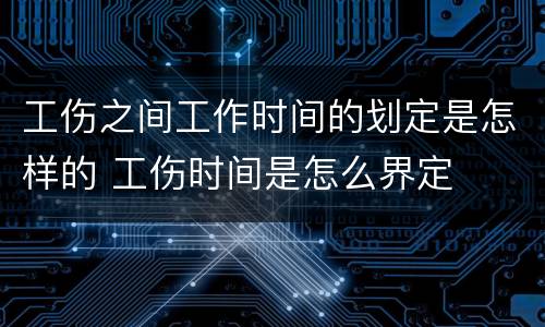 工伤之间工作时间的划定是怎样的 工伤时间是怎么界定