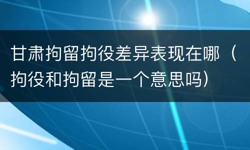 甘肃拘留拘役差异表现在哪（拘役和拘留是一个意思吗）