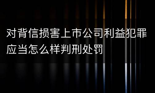 对背信损害上市公司利益犯罪应当怎么样判刑处罚