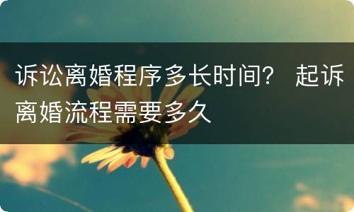 诉讼离婚程序多长时间？ 起诉离婚流程需要多久