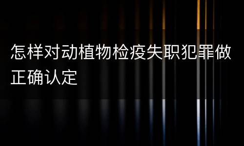 怎样对动植物检疫失职犯罪做正确认定