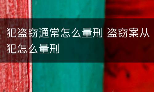 犯盗窃通常怎么量刑 盗窃案从犯怎么量刑