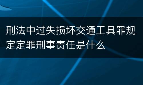 刑法中过失损坏交通工具罪规定定罪刑事责任是什么