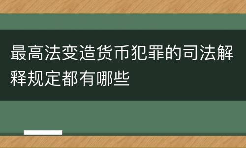 最高法变造货币犯罪的司法解释规定都有哪些