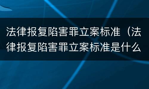 法律报复陷害罪立案标准（法律报复陷害罪立案标准是什么）