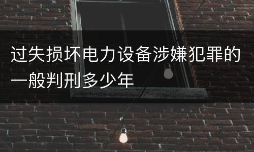过失损坏电力设备涉嫌犯罪的一般判刑多少年