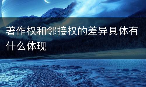 著作权和邻接权的差异具体有什么体现