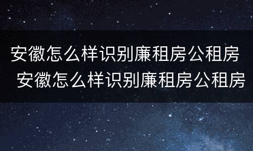 安徽怎么样识别廉租房公租房 安徽怎么样识别廉租房公租房真假