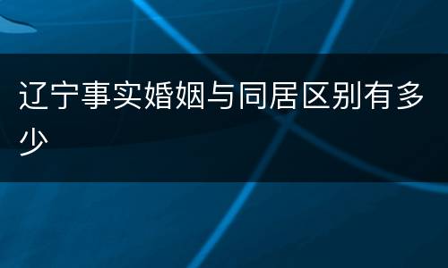 辽宁事实婚姻与同居区别有多少