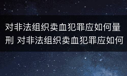 对非法组织卖血犯罪应如何量刑 对非法组织卖血犯罪应如何量刑标准