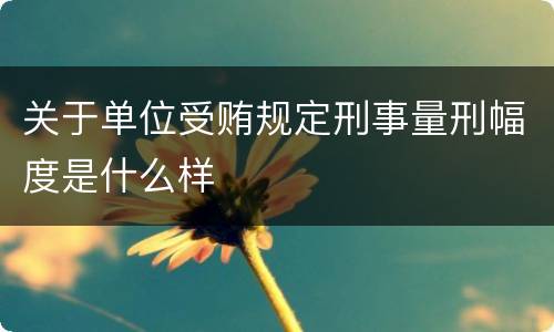 关于单位受贿规定刑事量刑幅度是什么样