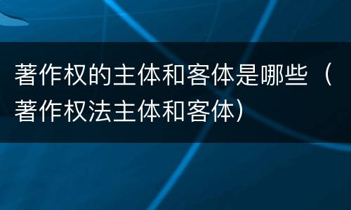 著作权的主体和客体是哪些（著作权法主体和客体）