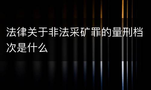 法律关于非法采矿罪的量刑档次是什么