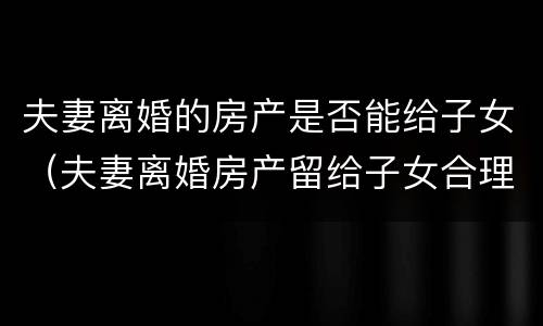 夫妻离婚的房产是否能给子女（夫妻离婚房产留给子女合理吗）