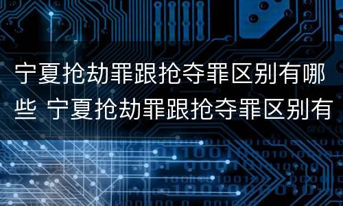 宁夏抢劫罪跟抢夺罪区别有哪些 宁夏抢劫罪跟抢夺罪区别有哪些呢