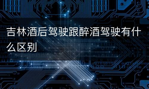 吉林酒后驾驶跟醉酒驾驶有什么区别