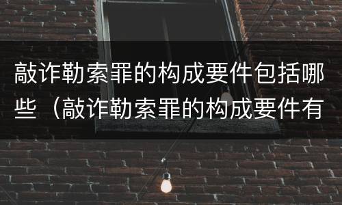 敲诈勒索罪的构成要件包括哪些（敲诈勒索罪的构成要件有哪些）