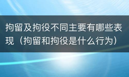 拘留及拘役不同主要有哪些表现（拘留和拘役是什么行为）