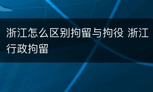 浙江怎么区别拘留与拘役 浙江行政拘留