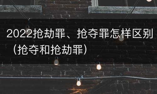 2022抢劫罪、抢夺罪怎样区别（抢夺和抢劫罪）