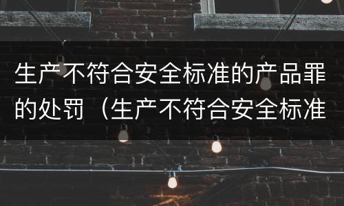 生产不符合安全标准的产品罪的处罚（生产不符合安全标准的产品罪的处罚依据）