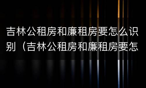 吉林公租房和廉租房要怎么识别（吉林公租房和廉租房要怎么识别呢）