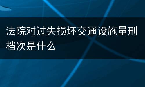 法院对过失损坏交通设施量刑档次是什么