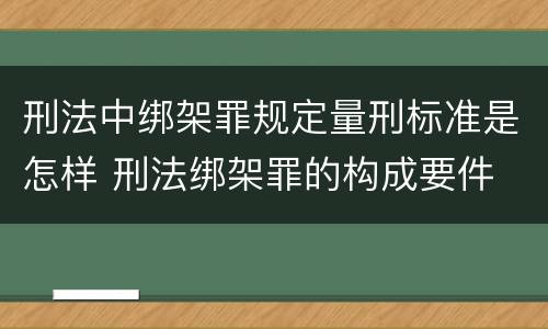 刑法中绑架罪规定量刑标准是怎样 刑法绑架罪的构成要件