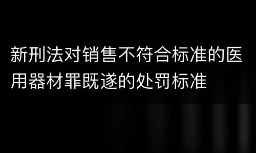 新刑法对销售不符合标准的医用器材罪既遂的处罚标准