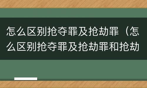 怎么区别抢夺罪及抢劫罪（怎么区别抢夺罪及抢劫罪和抢劫罪）