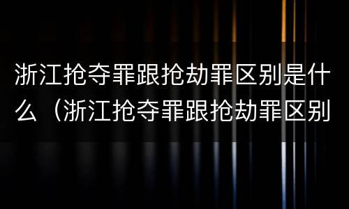 浙江抢夺罪跟抢劫罪区别是什么（浙江抢夺罪跟抢劫罪区别是什么呢）