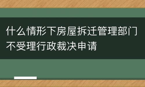 什么情形下房屋拆迁管理部门不受理行政裁决申请