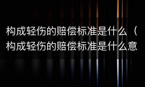 构成轻伤的赔偿标准是什么（构成轻伤的赔偿标准是什么意思）