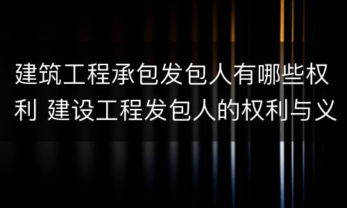 建筑工程承包发包人有哪些权利 建设工程发包人的权利与义务