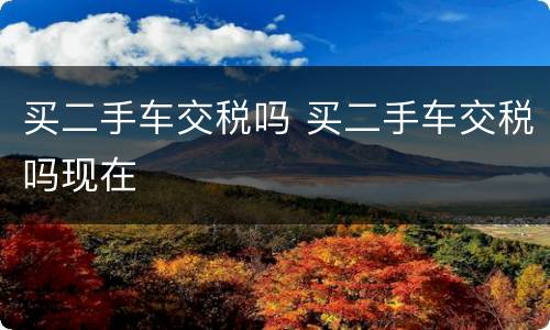 买二手车交税吗 买二手车交税吗现在